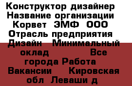 Конструктор-дизайнер › Название организации ­ Корвет, ЭМФ, ООО › Отрасль предприятия ­ Дизайн › Минимальный оклад ­ 25 000 - Все города Работа » Вакансии   . Кировская обл.,Леваши д.